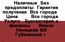 Наличные. Без предоплаты. Гарантия получения. Все города. › Цена ­ 15 - Все города Услуги » Бухгалтерия и финансы   . Ямало-Ненецкий АО,Губкинский г.